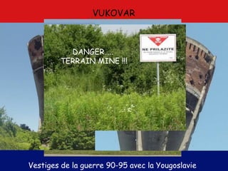 VUKOVAR
Vestiges de la guerre 90-95 avec la Yougoslavie
DANGER…..
TERRAIN MINE !!!
 