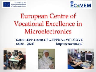 European Centre of
Vocational Excellence in
Microelectronics
20 November 2020 1
ECoVEM project
620101-EPP-1-2020-1-BG-EPPKA3-VET-COVE
(2020 – 2024) https://ecovem.eu/
 