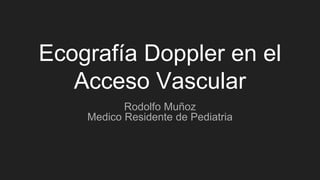 Ecografía Doppler en el
Acceso Vascular
Rodolfo Muñoz
Medico Residente de Pediatria
 