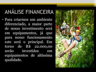 ANÁLISE FINANCEIRA
• Para criarmos um ambiente
  diferenciado, a maior parte
  de nosso investimento será
  em equipamentos, já que
  para nosso funcionamento
  este será o principal. Em
  torno de R$ 22.000,00
  serão      investidos   em
  equipamentos de altíssima
  qualidade.
 