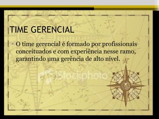 TIME GERENCIAL
• O time gerencial é formado por profissionais
  conceituados e com experiência nesse ramo,
  garantindo uma gerência de alto nível.
 