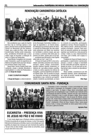 Informativo PARÓQUIA DE NOSSA SENHORA DA CONCEIÇÃO2
RENOVAÇÃO CARISMÁTICA CATÓLICA
Nós acreditamos que a ação do Espírito
de Deus não se restringiu apenas a uma
época, pois Ele renova sua Igreja diariamente.
Somos um Movimento que tem testemu-
nhado, para a glória de Deus, vidas sendo
transformadas, famílias sendo restauradas.
Pois, acreditamos firmemente que a única
cultura capaz de fecundar a civilização do
amor é a Cultura de Pentecostes.
Nossa Missão: Evangelizar com renovado
ardor missionário, a partir da experiência do
Batismo do Espirito Santo para fazer discípu-
los de Nosso Senhor Jesus Cristo.
Nossa Visão: Tornar o Espirito Santo mais
conhecido, amado e adorado difundindo a
espiritualidade e a cultura de Pentecostes a
partir do Grupo de oração.
O QUE É O GRUPO DE ORAÇÃO?
O Grupo de Oração é a célula fundamen-
tal da Renovação Carismática Católica; é o
lugar da expectativa e, ao mesmo tempo,
da realização da promessa perene de Deus;
é cenáculo de Pentecostes dos dias atuais,
onde juntamente com Maria nos reunimos
em humildade e unânime oração, para que
se cumpra a promessa feita tanto para os
homens de ontem, quanto para os de hoje:
“... acontecerá que derramarei o meu Espírito
sobre todo ser vivo” (Joel 3,1a).
O Grupo de Oração da RCC é uma comu-
nidade carismática presente numa diocese,
paróquia, capela, colégio, universidade,
presídio, empresa, fazenda, condomínio, re-
sidência, etc., que cultiva a oração, a partilha,
e todos os outros aspectos da vivência do
Evangelho, a partir da experiência do batismo
no Espírito Santo. Tem na reunião de oração
sua expressão principal de evangelização
querigmática e que, conforme sua especifi-
cidade e mantendo sua identidade, se insere
no conjunto de comunhão, participação,
obediência e serviço. Pessoas engajadas na
RCC, líderes e servos – através de encontros,
orações e formação – buscam “fazer acon-
tecer um processo poderoso de renovação
espiritual, que transforma a vida pessoal do
cristão e todos os seus relacionamentos
com Deus, com a família, com a Igreja e a
comunidade”.
“O objetivo do Grupo de Oração é levar os
participantes a experimentar o pentecostes
pessoal, a crescer e chegar à maturidade
da vida cristã plena do Espírito, segundo os
desejos de Jesus: ‘Eu vim para que as ove-
lhas tenham vida e a tenham em abundância’
(Jo 10,10b)”.
Nesse sentido, caracteriza-se por três
momentos distintos, porém interdependen-
tes: núcleo de serviço, reunião de oração e
grupo de perseverança.
Vitor Hugo
Chamados a viver a comunhão, a nossa comunidade tem como
missão levar a mensagem do Evangelho a todos os lares. Nosso
objetivo é que todos os leigos e leigas desta comunidade sejam
protagonistas da evangelização e que o trabalho aqui realizado tenha
a participação de todas as famílias, fazendo com que seus membros
saibam e entendam o que é a ação de leigos e leigas. Nosso desejo
é que nossas famílias participem mais do grupo de reflexão, porque
graças a ele, muitos leigos e leigas estão conscientizando na missão
que Deus os confiou, a ser fermento na massa, "Sal da terra e luz do
mundo", sinalizando o Reino de Deus. Graças a Deus, nosso grupo
cresceu muito. A nossa comunidade se reúne quase todos os dias.
Tudo para a glória do Senhor.
Agripina Pena
COMUNIDADE SANTA RITA - FUNDAÇA
É com muita alegria que a Paróquia celebrou solenemente, a
Primeira Eucaristia de um grupo de crianças, no dia 19 de agosto.
Momento de festa para as famílias e para a comunidade que com-
partilhou da alegria das crianças por este momento tão sublime.
“Só por amor se deve receber Jesus Cristo na comunhão, já que
só por amor Ele se dá a nós”.
EUCARISTIA – PRESENÇA VIVA
DE JESUS NO PÃO E NO VINHO
 