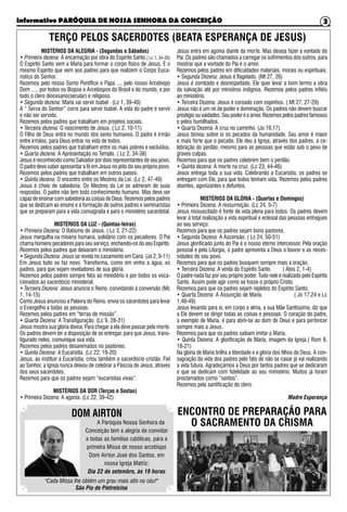 Informativo PARÓQUIA DE NOSSA SENHORA DA CONCEIÇÃO 3
TERÇO PELOS SACERDOTES (BEATA ESPERANÇA DE JESUS)
MISTÉRIOS DA ALEGRIA - (Segundas e Sábados)
• Primeira dezena: A encarnação por obra do Espírito Santo.( Lc 1, 34-35)
O Espírito Santo vem a Maria para formar o corpo físico de Jesus. É o
mesmo Espírito que vem aos padres para que realizem o Corpo Euca-
rístico do Senhor.
Rezemos pelo nosso Sumo Pontífice o Papa ..., pelo nosso Arcebispo
Dom ...., por todos os Bispos e Arcebispos do Brasil e do mundo, e por
todo o clero diocesano(secular) e religioso.
• Segunda dezena: Maria vai servir Isabel . (Lc 1, 39-40)
A “ Serva do Senhor” corre para servir Isabel. A vida do padre é servir
e não ser servido.
Rezemos pelos padres que trabalham em projetos sociais.
• Terceira dezena: O nascimento de Jesus. ( Lc 2, 10-11)
O Filho de Deus entra no mundo dos seres humanos. O padre é irmão
entre irmãos, para Deus entrar na vida de todos.
Rezemos pelos padres que trabalham entre os mais pobres e excluídos.
• Quarta dezena: A Apresentação no Templo. ( Lc 2, 34-38)
Jesus é reconhecido como Salvador por dois representantes de seu povo.
O padre deve saber apresentar a fé em Jesus no jeito do seu próprio povo.
Rezemos pelos padres que trabalham em outros países.
• Quinta dezena: O encontro entre os Mestres da Lei. (Lc 2, 47-49)
Jesus é cheio de sabedoria. Os Mestres da Lei se admiram de suas
respostas. O padre não tem todo conhecimento humano. Mas deve ser
capaz de ensinar com sabedoria as coisas de Deus. Rezemos pelos padres
que se dedicam ao ensino e à formação de outros padres e seminaristas
que se preparam para a vida consagrada e para o ministério sacerdotal.
MISTÉRIOS DA LUZ - (Quintas-feiras)
• Primeira Dezena: O Batismo de Jesus. ( Lc 3, 21-22)
Jesus mergulha na miséria humana, solidário com os pecadores. O Pai
chama homens pecadores para seu serviço, enchendo-os do seu Espírito.
Rezemos pelos padres que deixaram o ministério.
• Segunda Dezena: Jesus se revela no casamento em Caná. (Jo 2, 9-11)
Em Jesus tudo se faz novo. Transforma, como em vinho a água, os
padres, para que sejam reveladores de sua glória.
Rezemos pelos padres sempre fiéis ao ministério e por todos os voca-
cionados ao sacerdócio ministerial.
• Terceira Dezena: Jesus anuncia o Reino, convidando à conversão (Mc
1, 14-15)
Como Jesus anunciou a Palavra do Reino, envia os sacerdotes para levar
o Evangelho a todas as pessoas.
Rezemos pelos padres em “terras de missão”.
• Quarta Dezena: A Transfiguração. (Lc 9, 28-31)
Jesus mostra sua glória divina. Para chegar a ela deve passar pela morte.
Os padres devem ter a disposição de se entregar, para que Jesus, trans-
figurado neles, comunique sua vida.
Rezemos pelos padres desanimados no pastoreio.
• Quinta Dezena: A Eucaristia. (Lc 22, 19-20)
Jesus, ao instituir a Eucaristia, criou também o sacerdócio cristão. Fiel
ao Senhor, a Igreja nunca deixou de celebrar a Páscoa de Jesus, através
dos seus sacerdotes.
Rezemos para que os padres sejam “eucaristias vivas”.
MISTÉRIOS DA DOR (Terças e Sextas)
• Primeira Dezena: A agonia. (Lc 22, 39-42)
Jesus entra em agonia diante da morte. Mas deseja fazer a vontade do
Pai. Os padres são chamados a carregar os sofrimentos dos outros, para
mostrar que a vontade do Pai é o amor.
Rezemos pelos padres em dificuldades materiais, morais ou espirituais.
• Segunda Dezena: Jesus é flagelado. (Mt 27, 26)
Jesus é zombado e desrespeitado. Ele quer levar a bom termo a obra
da salvação até por ministros indignos. Rezemos pelos padres infiéis
ao ministério.
• Terceira Dezena: Jesus é coroado com espinhos. ( Mt 27, 27-29)
Jesus não é um rei de poder e dominação. Os padres não devem buscar
prestígio ou vaidades. Seu poder é o amor. Rezemos pelos padres famosos
e pelos humilhados.
• Quarta Dezena: A cruz no caminho. (Jo 19,17).
Jesus tomou sobre si os pecados da humanidade. Seu amor é maior
e mais forte que o pecado. Ele deu à Igreja, através dos padres, a ce-
lebração do perdão, mesmo para as pessoas que estão sob o peso de
graves culpas.
Rezemos para que os padres celebrem bem o perdão.
• Quinta dezena: A morte na cruz. (Lc 23, 44-46)
Jesus entrega toda a sua vida. Celebrando a Eucaristia, os padres se
entregam com Ele, para que todos tenham vida. Rezemos pelos padres
doentes, agonizantes e defuntos.
MISTÉRIOS DA GLÓRIA - (Quartas e Domingos)
• Primeira Dezena: A ressurreição. (Lc 24, 5-7)
Jesus ressuscitado é fonte de vida plena para todos. Os padres devem
levar à total realização a vida espiritual e eclesial das pessoas entregues
ao seu serviço.
Rezemos para que os padres sejam bons pastores.
• Segunda Dezena: A Ascensão. ( Lc 24, 50-51)
Jesus glorificado junto do Pai é o nosso eterno intercessor. Pela oração
pessoal e pela Liturgia, o padre apresenta a Deus o louvor e as neces-
sidades do seu povo.
Rezemos para que os padres busquem sempre mais a oração.
• Terceira Dezena: A vinda do Espírito Santo. ( Atos 2, 1-4)
O padre nada faz por seu próprio poder. Tudo nele é realizado pelo Espírito
Santo. Assim pode agir como se fosse o próprio Cristo.
Rezemos para que os padres sejam repletos do Espírito Santo.
• Quarta Dezena: A Assunção de Maria. ( Jo 17,24 e Lc
1,48-49)
Jesus levando para si, em corpo e alma, a sua Mãe Santíssima, diz que
a Ele devem se dirigir todas as coisas e pessoas. O coração do padre,
a exemplo de Maria, é para abrir-se ao dom de Deus e para pertencer
sempre mais a Jesus.
Rezemos para que os padres saibam imitar a Maria.
• Quinta Dezena: A glorificação de Maria, imagem da Igreja.( Rom 8,
18-21)
Na glória de Maria brilha a liberdade e a glória dos filhos de Deus. A con-
sagração da vida dos padres pelo fato de não se casar já vai realizando
a vida futura. Agradeçamos a Deus por tantos padres que se dedicaram
e que se dedicam com fidelidade ao seu ministério. Muitos já foram
proclamados como “santos”.
Rezemos pela santificação do clero.
Madre Esperança
ENCONTRO DE PREPARAÇÃO PARA
O SACRAMENTO DA CRISMAA Paróquia Nossa Senhora da
Conceição tem a alegria de convidar
a todas as famílias católicas, para a
primeira Missa de nosso arcebispo
Dom Airton José dos Santos, em
nossa Igreja Matriz:
Dia 22 de setembro, às 19 horas
DOM AIRTON
"Cada Missa lhe obtém um grau mais alto no céu!"
São Pio de Pietrelcina
 