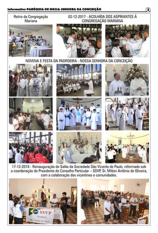 Informativo PARÓQUIA DE NOSSA SENHORA DA CONCEIÇÃO 3
Retiro da Congregação
Mariana
NOVENA E FESTA DA PADROEIRA - NOSSA SENHORA DA CONCEIÇÃO
02-12-2017 - ACOLHIDA DOS ASPIRANTES À
CONGREGAÇÃO MARIANA
17-12-2018 - Reinauguração do Salão da Sociedade São Vicente de Paulo, reformado sob
a coordenação do Presidente do Conselho Particular – SSVP, Sr. Milton Antônio de Oliveira,
com a colaboração dos vicentinos e comunidades.
 