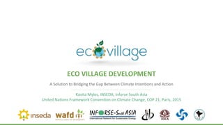 A Solution to Bridging the Gap Between Climate Intentions and Action
Kavita Myles, INSEDA, Inforse South Asia
United Nations Framework Convention on Climate Change, COP 21, Paris, 2015
ECO VILLAGE DEVELOPMENT
 