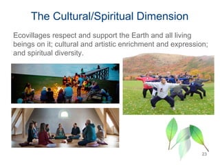 The Cultural/Spiritual Dimension
Ecovillages respect and support the Earth and all living
beings on it; cultural and artistic enrichment and expression;
and spiritual diversity.
23
 