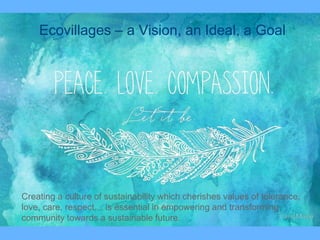34
Creating a culture of sustainability which cherishes values of tolerance,
love, care, respect… is essential in empowering and transforming
community towards a sustainable future.
Ecovillages – a Vision, an Ideal, a Goal
 