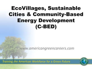 EcoVillages, Sustainable
Cities & Community-Based
Energy Development
(C-BED)
www.americangreencareers.com
Training the American Workforce for a Green Future
 