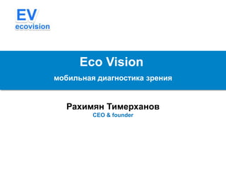Eco Vision
Рахимян Тимерханов
CEO & founder
мобильная диагностика зрения
 