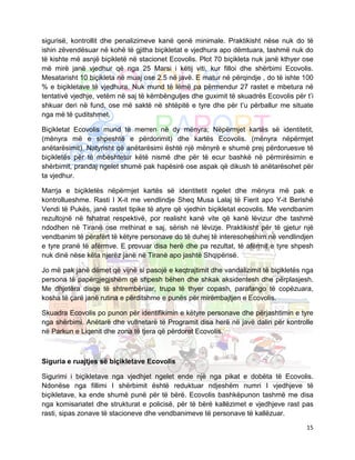 sigurisë, kontrollit dhe penalizimeve kanë qenë minimale. Praktikisht nëse nuk do të
ishin zëvendësuar në kohë të gjitha biçikletat e vjedhura apo dëmtuara, tashmë nuk do
të kishte më asnjë biçikletë në stacionet Ecovolis. Plot 70 biçikleta nuk janë kthyer ose
më mirë janë vjedhur që nga 25 Marsi i këtij viti, kur filloi dhe shërbimi Ecovolis.
Mesatarisht 10 biçikleta në muaj ose 2.5 në javë. E matur në përqindje , do të ishte 100
% e biçikletave të vjedhura. Nuk mund të lëmë pa përmendur 27 rastet e mbetura në
tentativë vjedhje, vetëm në saj të këmbënguljes dhe guximit të skuadrës Ecovolis për t’i
shkuar deri në fund, ose më saktë në shtëpitë e tyre dhe për t’u përballur me situate
nga më të çuditshmet.

Biçikletat Ecovolis mund të merren në dy mënyra; Nëpërmjet kartës së identitetit,
(mënyra më e shpeshtë e përdorimit) dhe kartës Ecovolis. (mënyra nëpërmjet
anëtarësimit). Natyrisht që anëtarësimi është një mënyrë e shumë prej përdoruesve të
biçikletës për të mbështetur këtë nismë dhe për të ecur bashkë në përmirësimin e
shërbimit, prandaj ngelet shumë pak hapësirë ose aspak që dikush të anëtarësohet për
ta vjedhur.

Marrja e biçikletës nëpërmjet kartës së identitetit ngelet dhe mënyra më pak e
kontrollueshme. Rasti I X-it me vendlindje Sheq Musa Lalaj të Fierit apo Y-it Berishë
Vendi të Pukës, janë rastet tipike të atyre që vjedhin biçikletat ecovolis. Me vendbanim
rezultojnë në fshatrat respektivë, por realisht kanë vite që kanë lëvizur dhe tashmë
ndodhen në Tiranë ose rrethinat e saj, sërish në lëvizje. Praktikisht për të gjetur një
vendbanim të përafërt të këtyre personave do të duhej të interesoheshim në vendlindjen
e tyre pranë të afërmve. E provuar disa herë dhe pa rezultat, të afërmit e tyre shpesh
nuk dinë nëse këta njerëz janë në Tiranë apo jashtë Shqipërisë.

Jo më pak janë dëmet që vijnë si pasojë e keqtrajtimit dhe vandalizimit të biçikletës nga
persona të papërgjegjshëm që shpesh bëhen dhe shkak aksidentesh dhe përplasjesh.
Me dhjetëra disqe të shtrembëruar, trupa të thyer copash, parafango të copëzuara,
kosha të çarë janë rutina e përditshme e punës për mirëmbajtjen e Ecovolis.

Skuadra Ecovolis po punon për identifikimin e këtyre personave dhe përjashtimin e tyre
nga shërbimi. Anëtarë dhe vullnetarë të Programit disa herë në javë dalin për kontrolle
në Parkun e Liqenit dhe zona të tjera që përdoret Ecovolis.



Siguria e ruajtjes së biçikletave Ecovolis

Sigurimi i biçikletave nga vjedhjet ngelet ende një nga pikat e dobëta të Ecovolis.
Ndonëse nga fillimi I shërbimit është reduktuar ndjeshëm numri I vjedhjeve të
biçikletave, ka ende shumë punë për të bërë. Ecovolis bashkëpunon tashmë me disa
nga komisariatet dhe strukturat e policisë, për të bërë kallëzimet e vjedhjeve rast pas
rasti, sipas zonave të stacioneve dhe vendbanimeve të personave të kallëzuar.

                                                                                      15
 