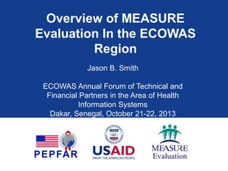 Overview of MEASURE
Evaluation In the ECOWAS
Region
Jason B. Smith
ECOWAS Annual Forum of Technical and
Financial Partners in the Area of Health
Information Systems
Dakar, Senegal, October 21-22, 2013

 