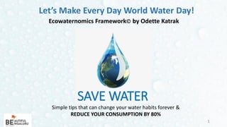 SAVE WATER
Simple tips that can change your water habits forever &
REDUCE YOUR CONSUMPTION BY 80%
1Odette Katrak
Let’s Make Every Day World Water Day!
Ecowaternomics Framework by Odette Katrak
 
