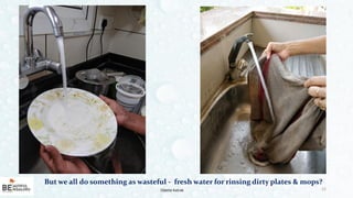 12
But we all do something as wasteful - fresh water for rinsing dirty plates & mops?
Odette Katrak
 