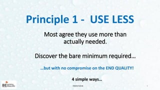 …but with no compromise on the END QUALITY!
4 simple ways…
Most agree they use more than
actually needed.
Discover the bare minimum required…
3
Principle 1 - USE LESS
Odette Katrak
 