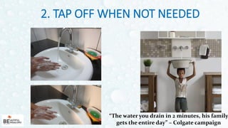 2. TAP OFF WHEN NOT NEEDED
6
“The water you drain in 2 minutes, his family
gets the entire day” – Colgate campaign
 
