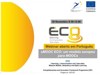 ECO
Elearning, Communication and Open-data:
Massive Mobile, Ubiquitous and Open Learning
Competitiveness and Innovation Framework Programme (CIP)
Project no.: 621127
Webinar aberto em Português
30 Novembro 9:30-12:00
sMOOC ECO: um modelo europeu
para MOOCs
 