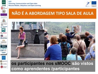 ECO
Elearning, Communication and Open-data:
Massive Mobile, Ubiquitous and Open Learning
7
NÃO É A ABORDAGEM TIPO SALA DE AULA
os participantes nos sMOOC são vistos
como aprendentes /participantes
 
