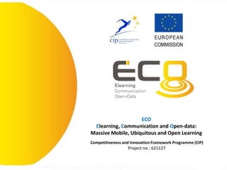 ECO
Elearning, Communication and Open-data:
Massive Mobile, Ubiquitous and Open Learning
Competitiveness and Innovation Framework Programme (CIP)
Project no.: 621127
 