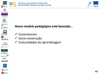 Elearning, Communication and Open-data:
Massive Mobile, Ubiquitous and Open Learning
Nosso modelo pedagógico está baseado...
 Conectivismo
 Socio-construção
 Comunidades de aprendizagem
47
 