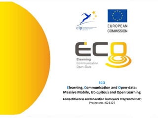 ECO
Elearning, Communication and Open-data:
Massive Mobile, Ubiquitous and Open Learning
Competitiveness and Innovation Framework Programme (CIP)
Project no.: 621127
 