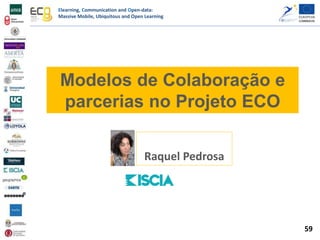 Elearning, Communication and Open-data:
Massive Mobile, Ubiquitous and Open Learning
Modelos de Colaboração e
parcerias no Projeto ECO
Raquel Pedrosa
59
 