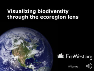 Visualizing biodiversity
through the ecoregion lens
8/6/2013
 