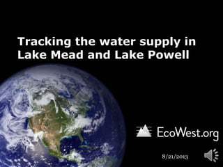 Tracking the water supply in
Lake Mead and Lake Powell
8/21/2013
 