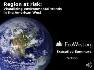 Region at risk:
Visualizing environmental trends
in the American West
April 2013
Executive Summary
 