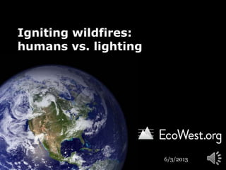 Igniting wildfires:
humans vs. lighting
6/3/2013
 