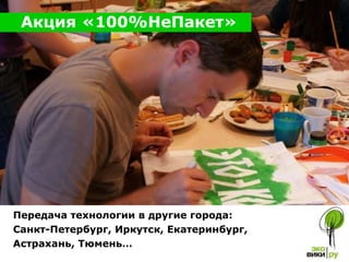 Передача технологии в другие города : Санкт-Петербург, Иркутск, Екатеринбург, Астрахань, Тюмень… Акция «100%НеПакет» 