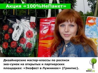 Дизайнерские мастер-классы по росписи  эко-сумок на открытых и партнерских площадках :  «Экофест в Лужниках» (Гринпис). Акция «100%НеПакет» 