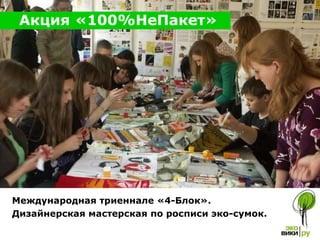 Международная триеннале «4-Блок».  Дизайнерская мастерская по росписи эко-сумок.   Акция «100%НеПакет» 