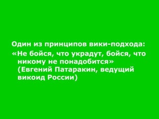 Один из принципов вики-подхода : «Не бойся, что украдут, бойся, что никому не понадобится» (Евгений Патаракин, ведущий викоид России)  