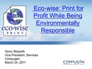  Eco-wise: Print for Profit While Being Environmentally Responsible Gerry Skipwith Vice President, Services Compugen March 24, 2011 
