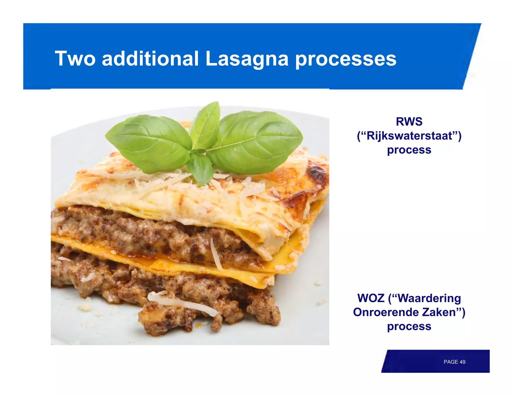 Two additional Lasagna processes

                                   RWS
                            (“Rijkswaterstaat”)
                                  process




                           WOZ (“Waardering
                           Onroerende Zaken”)
                                process

                                           PAGE 49
 