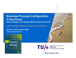 Business Process Configuration
in the Cloud
How to Support and Analyze Multi-Tenant Processes?

Invited Talk ECOWS, September 15th 2011, Lugano, Switzerland

prof.dr.ir. Wil van der Aalst
www.processmining.org
 
