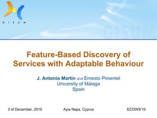 Feature-Based Discovery of
  Services with Adaptable Behaviour
                J. Antonio Martín and Ernesto Pimentel
                         University of Málaga
                                Spain



3 of December, 2010         Ayia Napa, Cyprus            ECOWS'10
 