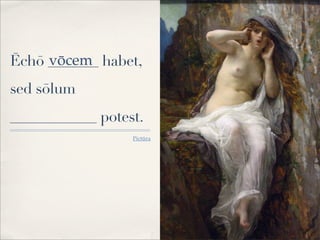 Ēchō _______ habet,
sed sōlum
____________ potest.
Pictūra
vōcem
 