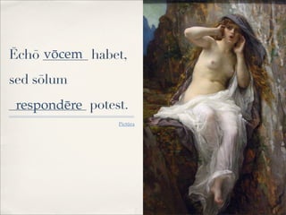 Ēchō _______ habet,
sed sōlum
____________ potest.
Pictūra
vōcem
respondēre
 