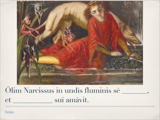 Ōlim Narcissus in undīs fluminis sē _______,
et ___________ suī amāvit.
Pictūra
 
