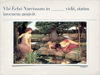 Vbi Ēchō Narcissum in ______ vīdit, statim
iuvenem amāvit.
Pictūra
 