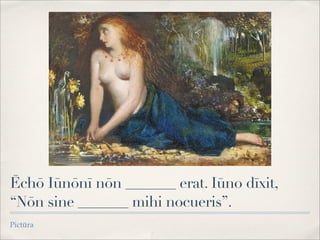 Ēchō Iūnōnī nōn _______ erat. Iūno dīxit,
“Nōn sine _______ mihi nocueris”.
Pictūra
 