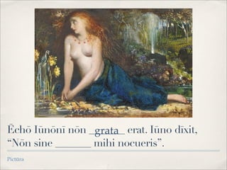 Ēchō Iūnōnī nōn _______ erat. Iūno dīxit,
“Nōn sine _______ mihi nocueris”.
Pictūra
grata
 