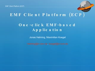 EMF Client  Platform  (ECP) One-click EMF-based Application Jonas Helming, Maximilian Koegel [email_address] ,  [email_address] 