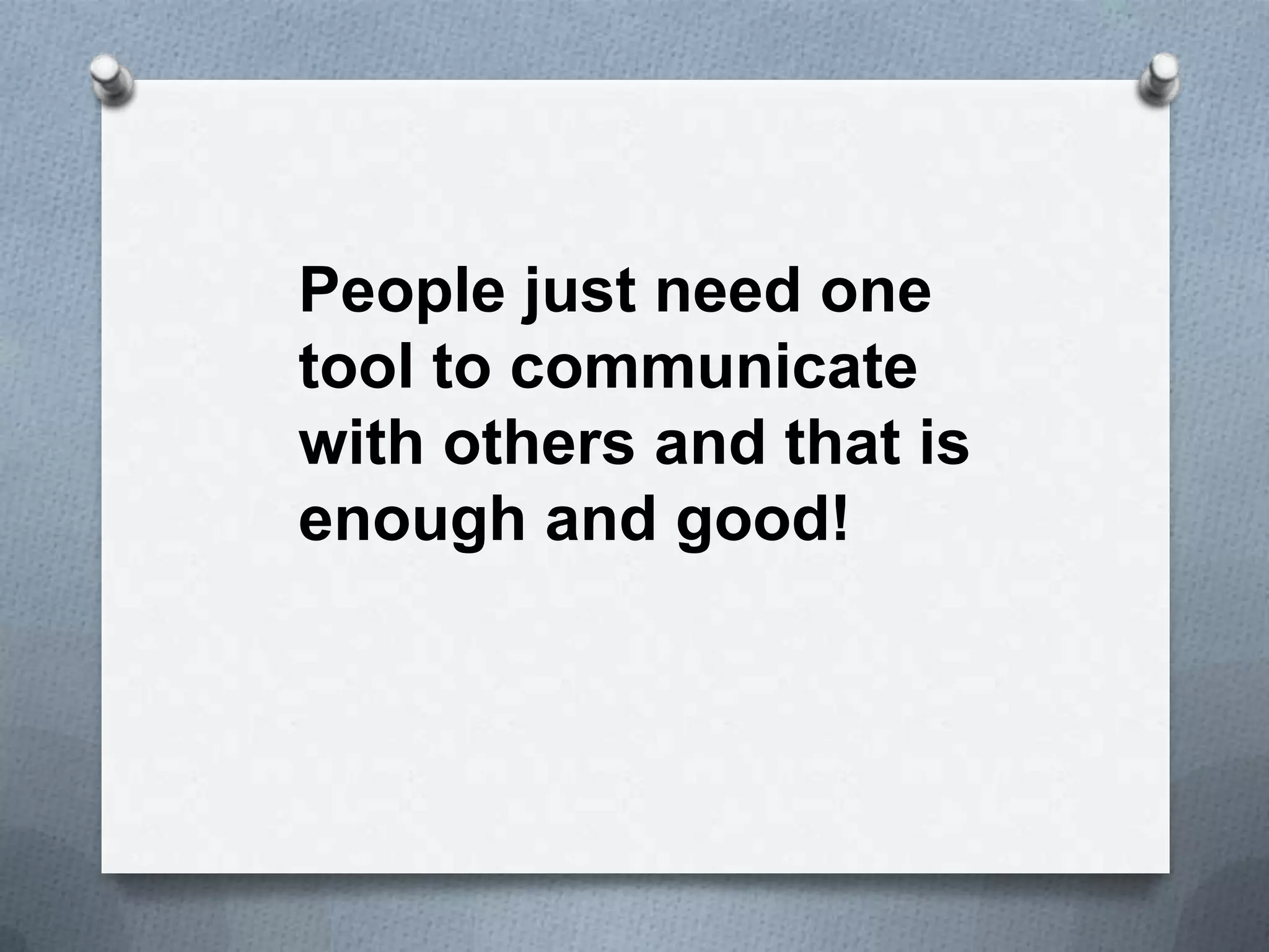 People just need one
tool to communicate
with others and that is
enough and good!