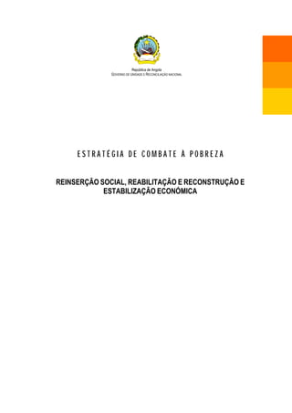 República de Angola
              GOVERNO DE UNIDADE E RECONCILIAÇÃO NACIONAL




     ESTRATÉGIA DE COMBATE À POBREZA


REINSERÇÃO SOCIAL, REABILITAÇÃO E RECONSTRUÇÃO E
            ESTABILIZAÇÃO ECONÓMICA
 