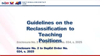 N A T I O N A L O R I E N T A T
I O N
Expanded Career Progression System
Guidelines on the
Reclassification to
Teaching
Positions
Enclosure No. 2 to DepEd Order No.
024, s. 2025
 