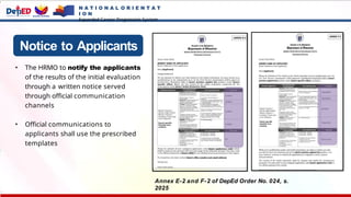 Notice to Applicants
• The HRMO to notify the applicants
of the results of the initial evaluation
through a written notice served
through official communication
channels
• Official communications to
applicants shall use the prescribed
templates
Annex E-2 and F-2 of DepEd Order No. 024, s.
2025
N A T I O N A L O R I E N T A T
I O N
Expanded Career Progression System
 