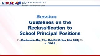 Session
V:
N A T I O N A L O R I E N T A T
I O N
Expanded Career Progression System
Guidelines on the
Reclassification to
School Principal Positions
Enclosure No. 3 to DepEd Order No. 024,
s. 2025
 