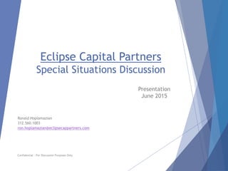 Eclipse Capital Partners
Special Situations Discussion
Presentation
June 2015
Confidential – For Discussion Purposes Only
Ronald Hoplamazian
312.560.1003
ron.hoplamazian@eclipsecappartners.com
 